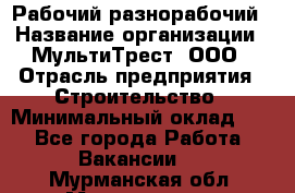 Рабочий-разнорабочий › Название организации ­ МультиТрест, ООО › Отрасль предприятия ­ Строительство › Минимальный оклад ­ 1 - Все города Работа » Вакансии   . Мурманская обл.,Мончегорск г.